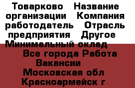 Товарково › Название организации ­ Компания-работодатель › Отрасль предприятия ­ Другое › Минимальный оклад ­ 7 000 - Все города Работа » Вакансии   . Московская обл.,Красноармейск г.